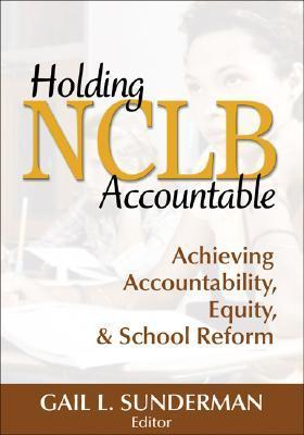 Holding NCLB Accountable: Achieving Accountability, Equity, and School Reform